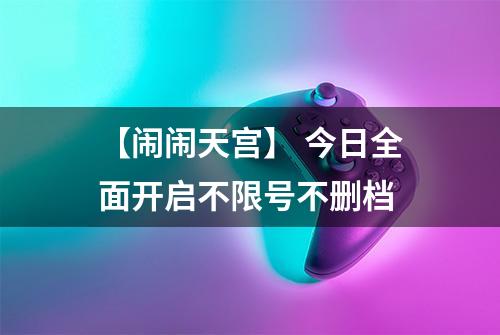 【闹闹天宫】 今日全面开启不限号不删档