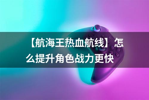 【航海王热血航线】怎么提升角色战力更快