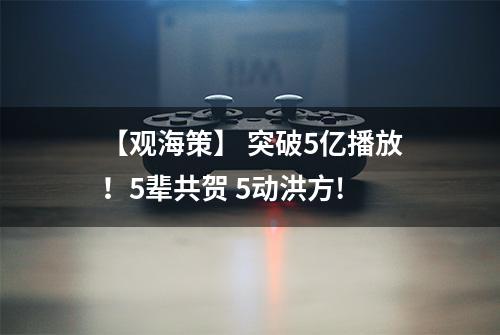 【观海策】 突破5亿播放！5辈共贺 5动洪方!