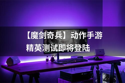 【魔剑奇兵】动作手游  精英测试即将登陆