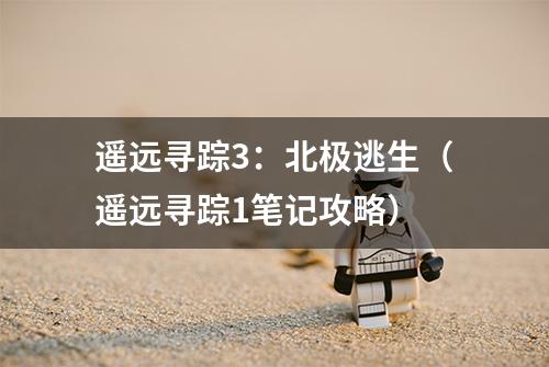 遥远寻踪3：北极逃生（遥远寻踪1笔记攻略）