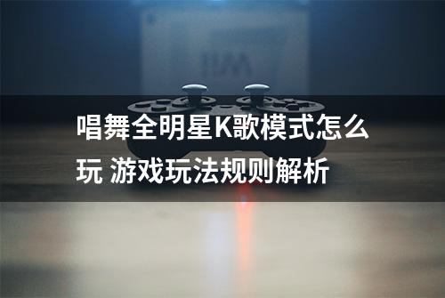 唱舞全明星K歌模式怎么玩 游戏玩法规则解析