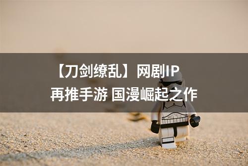 【刀剑缭乱】网剧IP 再推手游 国漫崛起之作