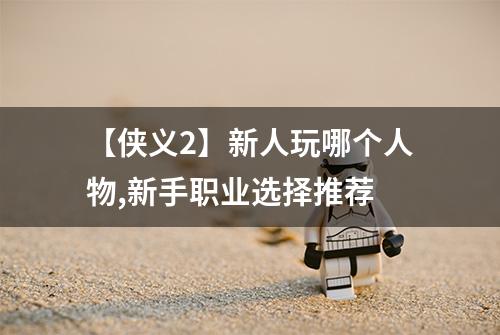 【侠义2】新人玩哪个人物,新手职业选择推荐