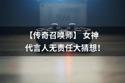 【传奇召唤师】 女神代言人无责任大猜想！