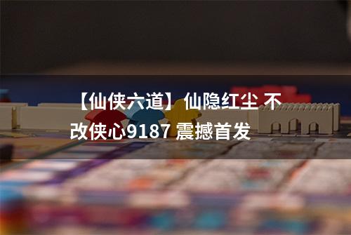【仙侠六道】仙隐红尘 不改侠心9187 震撼首发