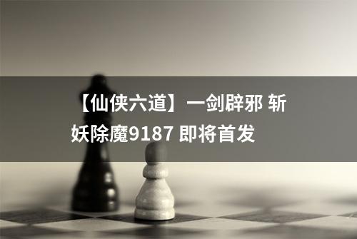 【仙侠六道】一剑辟邪 斩妖除魔9187 即将首发