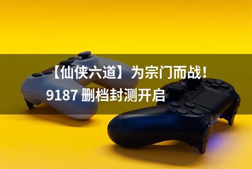 【仙侠六道】为宗门而战！9187 删档封测开启