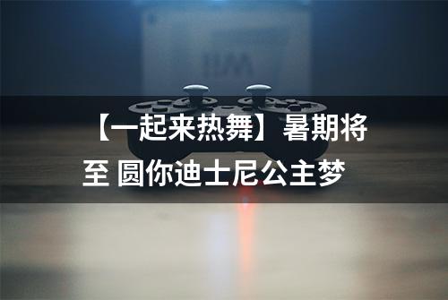 【一起来热舞】暑期将至 圆你迪士尼公主梦