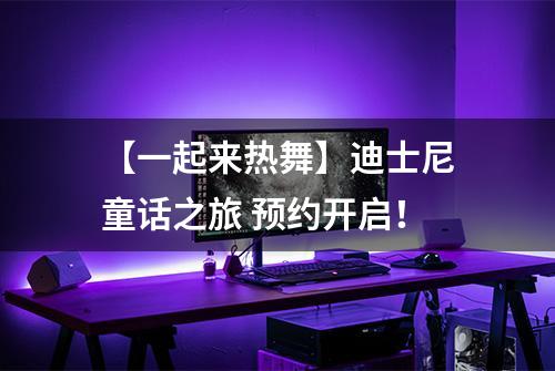 【一起来热舞】迪士尼童话之旅 预约开启！