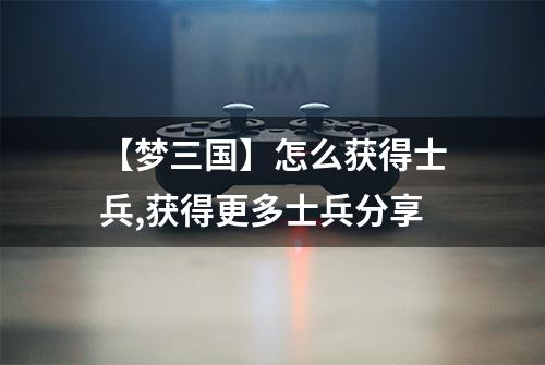 【梦三国】怎么获得士兵,获得更多士兵分享
