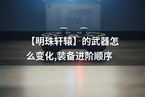 【明珠轩辕】的武器怎么变化,装备进阶顺序