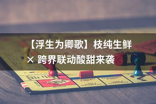 【浮生为卿歌】枝纯生鲜× 跨界联动酸甜来袭