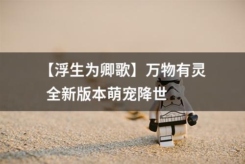 【浮生为卿歌】万物有灵  全新版本萌宠降世