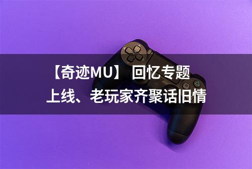 【奇迹MU】 回忆专题上线、老玩家齐聚话旧情