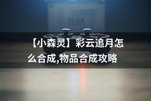 【小森灵】彩云追月怎么合成,物品合成攻略