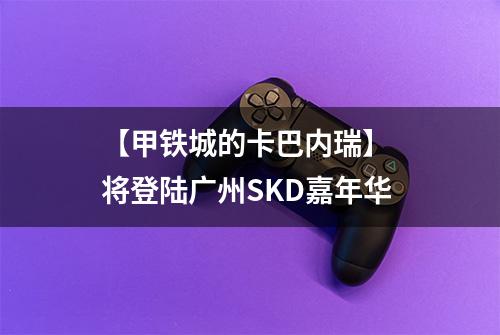 【甲铁城的卡巴内瑞】 将登陆广州SKD嘉年华