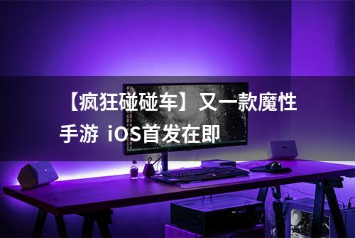 【疯狂碰碰车】又一款魔性手游  iOS首发在即