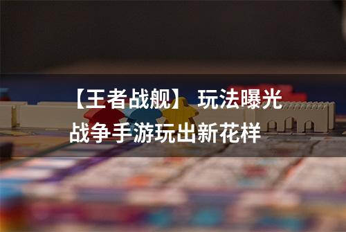 【王者战舰】 玩法曝光 战争手游玩出新花样