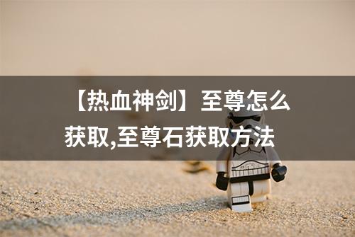 【热血神剑】至尊怎么获取,至尊石获取方法