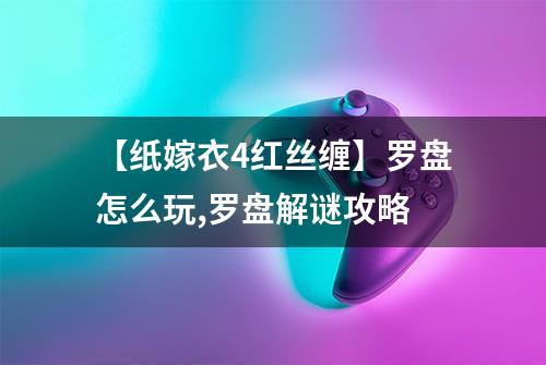 【纸嫁衣4红丝缠】罗盘怎么玩,罗盘解谜攻略