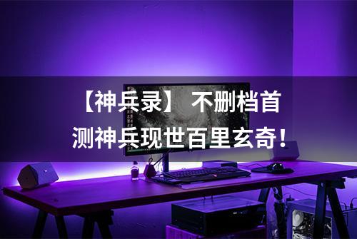 【神兵录】 不删档首测神兵现世百里玄奇！