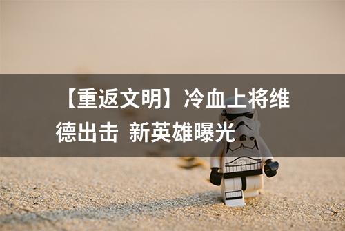 【重返文明】冷血上将维德出击  新英雄曝光