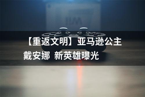 【重返文明】亚马逊公主戴安娜  新英雄曝光