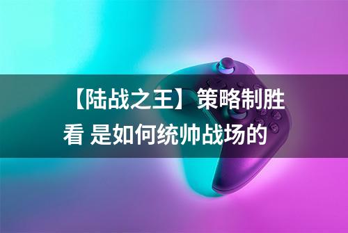 【陆战之王】策略制胜看 是如何统帅战场的