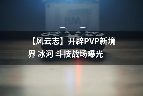 【风云志】开辟PVP新境界 冰河 斗技战场曝光