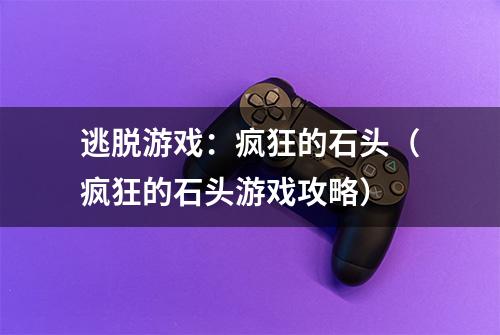 逃脱游戏：疯狂的石头（疯狂的石头游戏攻略）
