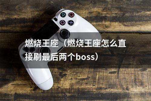 燃烧王座（燃烧王座怎么直接刷最后两个boss）