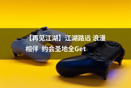 【再见江湖】江湖路远 浪漫相伴  约会圣地全Get