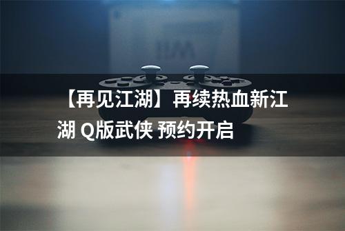 【再见江湖】再续热血新江湖 Q版武侠 预约开启