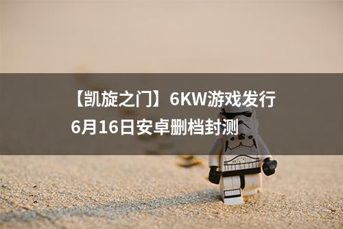 【凯旋之门】6KW游戏发行 6月16日安卓删档封测