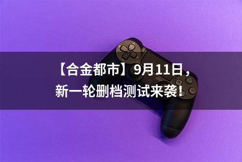 【合金都市】9月11日， 新一轮删档测试来袭！
