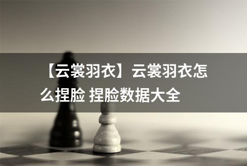 【云裳羽衣】云裳羽衣怎么捏脸 捏脸数据大全