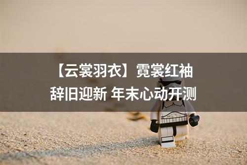 【云裳羽衣】霓裳红袖 辞旧迎新 年末心动开测