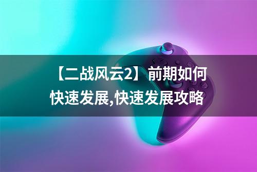 【二战风云2】前期如何快速发展,快速发展攻略