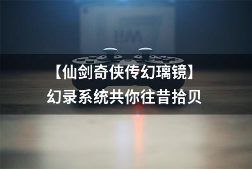 【仙剑奇侠传幻璃镜】 幻录系统共你往昔拾贝