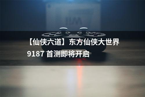 【仙侠六道】东方仙侠大世界 9187 首测即将开启