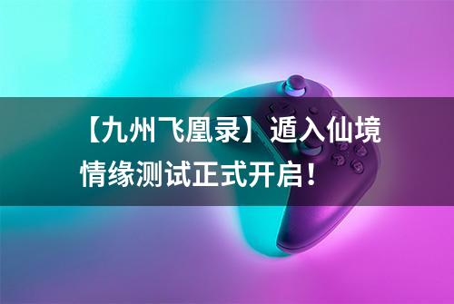 【九州飞凰录】遁入仙境 情缘测试正式开启！