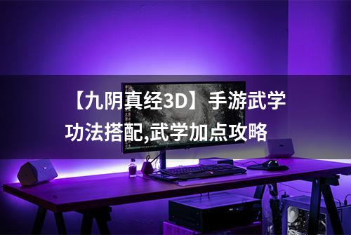 【九阴真经3D】手游武学功法搭配,武学加点攻略