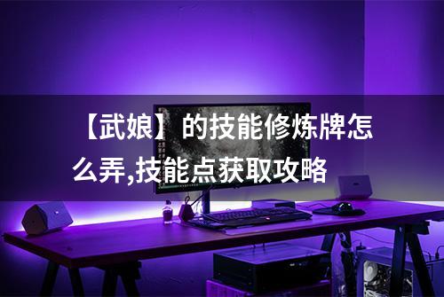【武娘】的技能修炼牌怎么弄,技能点获取攻略