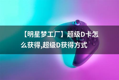 【明星梦工厂】超级D卡怎么获得,超级D获得方式