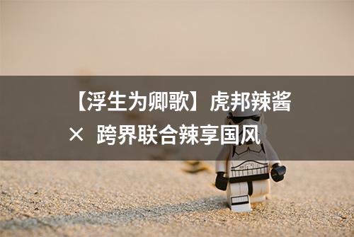 【浮生为卿歌】虎邦辣酱×  跨界联合辣享国风