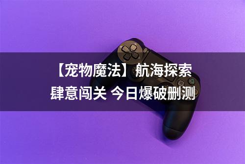 【宠物魔法】航海探索 肆意闯关 今日爆破删测