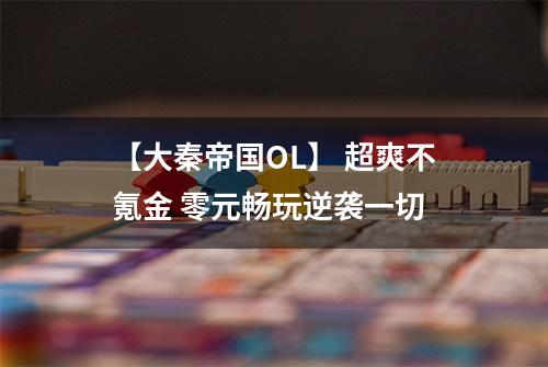 【大秦帝国OL】 超爽不氪金 零元畅玩逆袭一切
