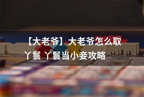 【大老爷】大老爷怎么取丫鬟 丫鬟当小妾攻略