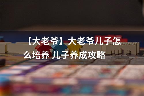 【大老爷】大老爷儿子怎么培养 儿子养成攻略